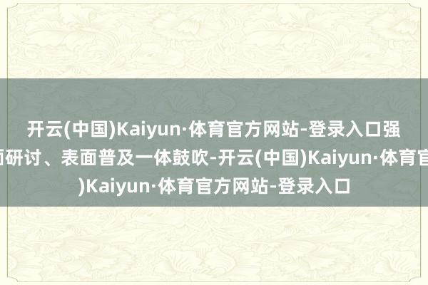 开云(中国)Kaiyun·体育官方网站-登录入口强化表面学习、表面研讨、表面普及一体鼓吹-开云(中国)Kaiyun·体育官方网站-登录入口