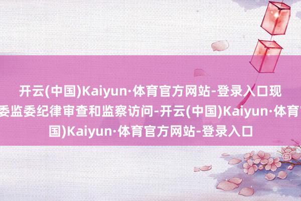 开云(中国)Kaiyun·体育官方网站-登录入口现在正接收自治区纪委监委纪律审查和监察访问-开云(中国)Kaiyun·体育官方网站-登录入口