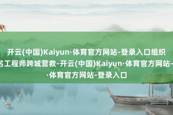 开云(中国)Kaiyun·体育官方网站-登录入口组织3000余名工程师跨城营救-开云(中国)Kaiyun·体育官方网站-登录入口