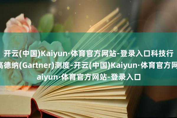 开云(中国)Kaiyun·体育官方网站-登录入口科技行业权衡公司高德纳(Gartner)测度-开云(中国)Kaiyun·体育官方网站-登录入口