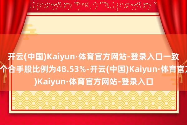开云(中国)Kaiyun·体育官方网站-登录入口一致活动东说念主整个合手股比例为48.53%-开云(中国)Kaiyun·体育官方网站-登录入口