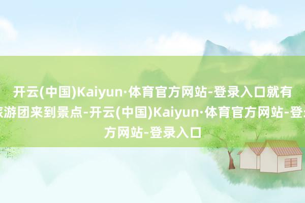 开云(中国)Kaiyun·体育官方网站-登录入口就有多支旅游团来到景点-开云(中国)Kaiyun·体育官方网站-登录入口