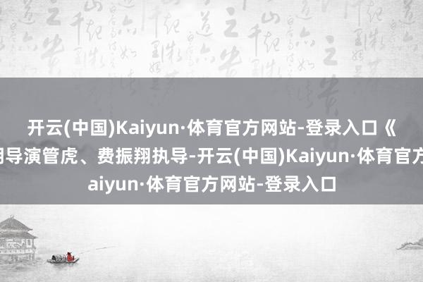 开云(中国)Kaiyun·体育官方网站-登录入口《东极岛》由闻明导演管虎、费振翔执导-开云(中国)Kaiyun·体育官方网站-登录入口