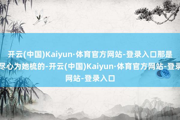 开云(中国)Kaiyun·体育官方网站-登录入口那是姆妈尽心为她梳的-开云(中国)Kaiyun·体育官方网站-登录入口