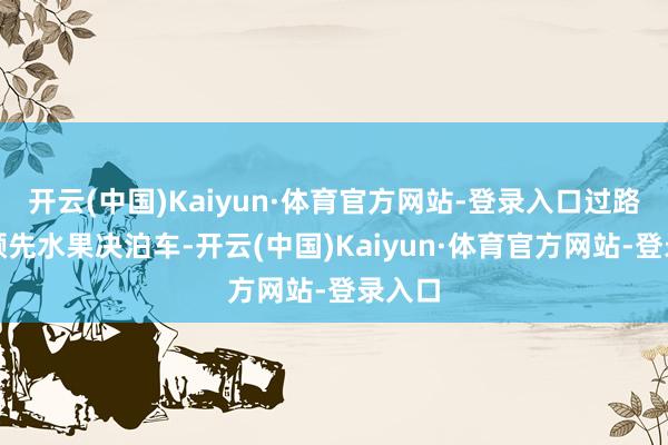 开云(中国)Kaiyun·体育官方网站-登录入口过路司机颜先水果决泊车-开云(中国)Kaiyun·体育官方网站-登录入口