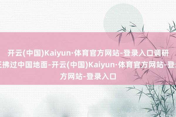 开云(中国)Kaiyun·体育官方网站-登录入口调研新风正拂过中国地面-开云(中国)Kaiyun·体育官方网站-登录入口