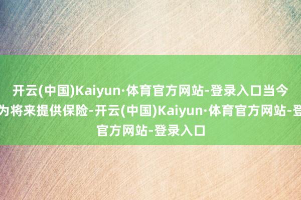 开云(中国)Kaiyun·体育官方网站-登录入口当今缴费是为将来提供保险-开云(中国)Kaiyun·体育官方网站-登录入口