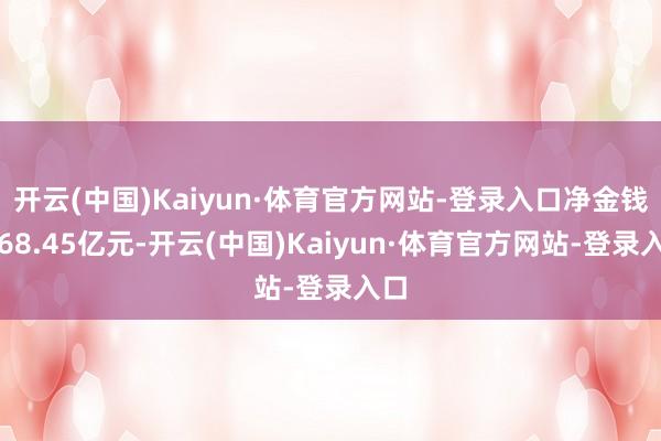 开云(中国)Kaiyun·体育官方网站-登录入口净金钱为68.45亿元-开云(中国)Kaiyun·体育官方网站-登录入口