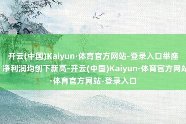 开云(中国)Kaiyun·体育官方网站-登录入口举座营收限度、净利润均创下新高-开云(中国)Kaiyun·体育官方网站-登录入口