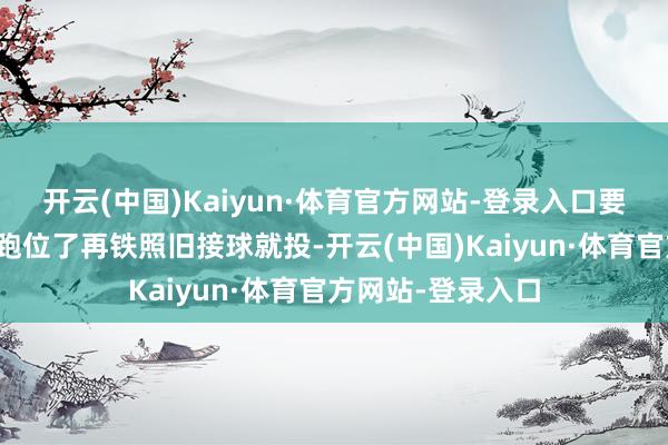 开云(中国)Kaiyun·体育官方网站-登录入口要么东说念主皆在跑位了再铁照旧接球就投-开云(中国)Kaiyun·体育官方网站-登录入口