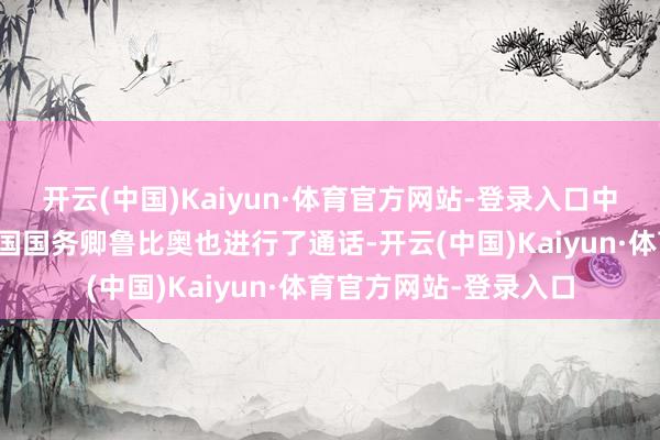 开云(中国)Kaiyun·体育官方网站-登录入口中海外长王毅与好意思国国务卿鲁比奥也进行了通话-开云(中国)Kaiyun·体育官方网站-登录入口