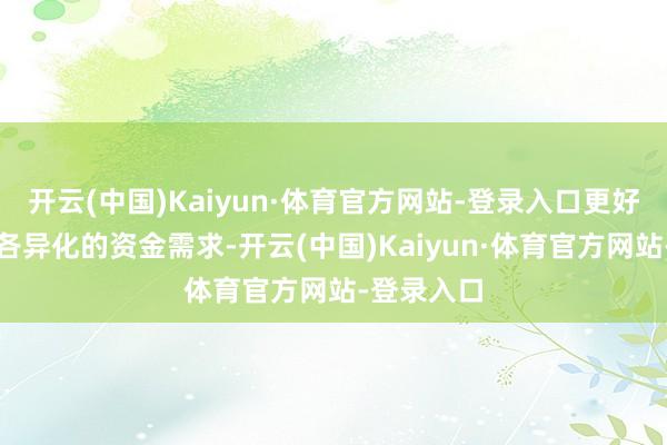 开云(中国)Kaiyun·体育官方网站-登录入口更好反应机构各异化的资金需求-开云(中国)Kaiyun·体育官方网站-登录入口