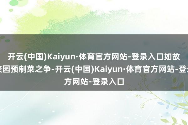 开云(中国)Kaiyun·体育官方网站-登录入口如故更早校园预制菜之争-开云(中国)Kaiyun·体育官方网站-登录入口