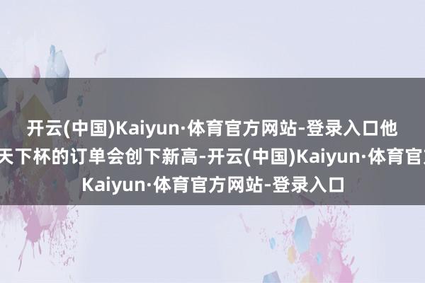 开云(中国)Kaiyun·体育官方网站-登录入口他展望好意思加墨天下杯的订单会创下新高-开云(中国)Kaiyun·体育官方网站-登录入口