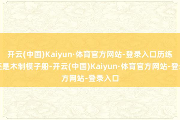 开云(中国)Kaiyun·体育官方网站-登录入口历练用的还是木制模子船-开云(中国)Kaiyun·体育官方网站-登录入口