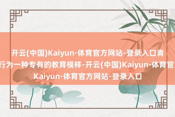 开云(中国)Kaiyun·体育官方网站-登录入口青少年军事特训营行为一种专有的教育模样-开云(中国)Kaiyun·体育官方网站-登录入口