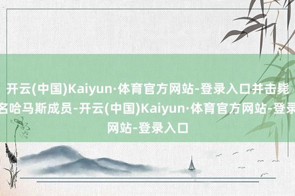 开云(中国)Kaiyun·体育官方网站-登录入口并击毙150名哈马斯成员-开云(中国)Kaiyun·体育官方网站-登录入口