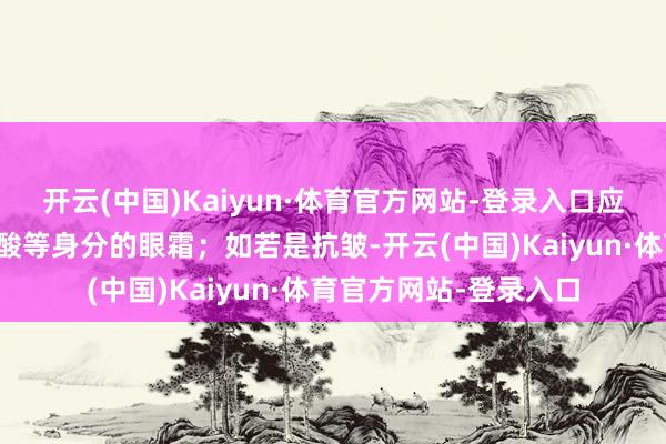 开云(中国)Kaiyun·体育官方网站-登录入口应采用含有甘油或玻尿酸等身分的眼霜；如若是抗皱-开云(中国)Kaiyun·体育官方网站-登录入口