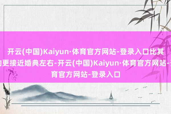 开云(中国)Kaiyun·体育官方网站-登录入口比其他的标的更接近婚典左右-开云(中国)Kaiyun·体育官方网站-登录入口