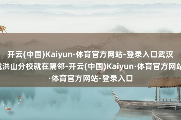 开云(中国)Kaiyun·体育官方网站-登录入口武汉小学华裔城洪山分校就在隔邻-开云(中国)Kaiyun·体育官方网站-登录入口