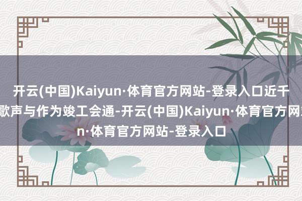 开云(中国)Kaiyun·体育官方网站-登录入口近千东说念主的歌声与作为竣工会通-开云(中国)Kaiyun·体育官方网站-登录入口