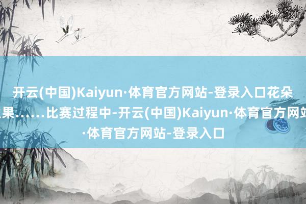 开云(中国)Kaiyun·体育官方网站-登录入口花朵、植物、生果……比赛过程中-开云(中国)Kaiyun·体育官方网站-登录入口