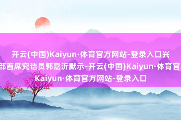 开云(中国)Kaiyun·体育官方网站-登录入口兴业究诘外汇商品部首席究诘员郭嘉沂默示-开云(中国)Kaiyun·体育官方网站-登录入口