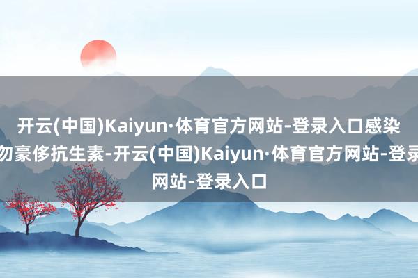开云(中国)Kaiyun·体育官方网站-登录入口感染后切勿豪侈抗生素-开云(中国)Kaiyun·体育官方网站-登录入口