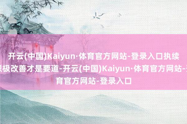 开云(中国)Kaiyun·体育官方网站-登录入口执续怜惜并积极改善才是要道-开云(中国)Kaiyun·体育官方网站-登录入口