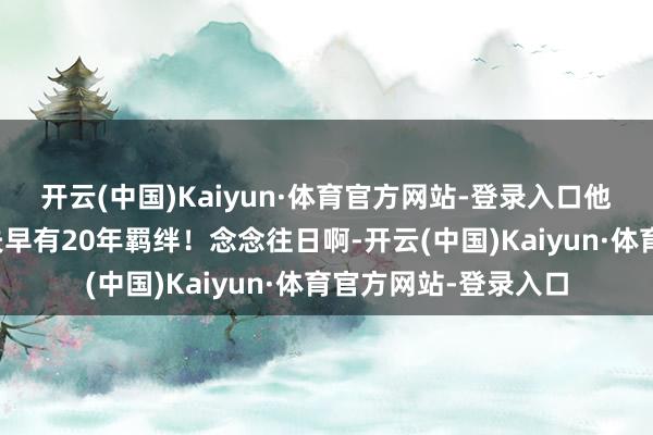 开云(中国)Kaiyun·体育官方网站-登录入口他和想象师阿尼西莫夫早有20年羁绊！念念往日啊-开云(中国)Kaiyun·体育官方网站-登录入口