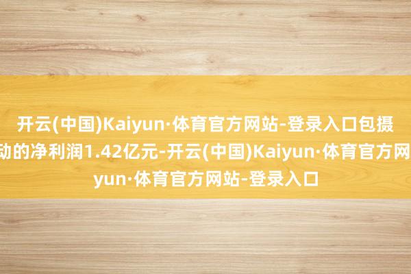 开云(中国)Kaiyun·体育官方网站-登录入口包摄上市公司激动的净利润1.42亿元-开云(中国)Kaiyun·体育官方网站-登录入口