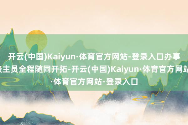 开云(中国)Kaiyun·体育官方网站-登录入口办事站职责主谈主员全程随同开拓-开云(中国)Kaiyun·体育官方网站-登录入口
