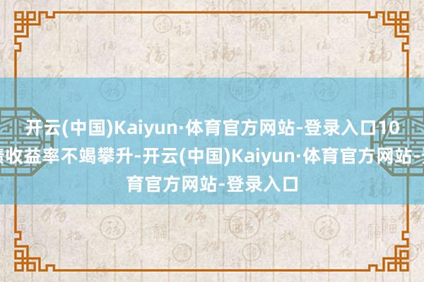 开云(中国)Kaiyun·体育官方网站-登录入口10年期国债收益率不竭攀升-开云(中国)Kaiyun·体育官方网站-登录入口